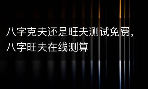 八字克夫还是旺夫测试免费，八字旺夫在线测算