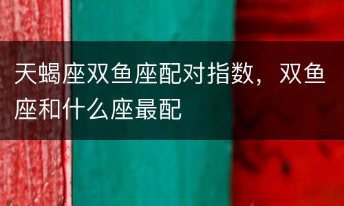 天蝎座双鱼座配对指数，双鱼座和什么座最配