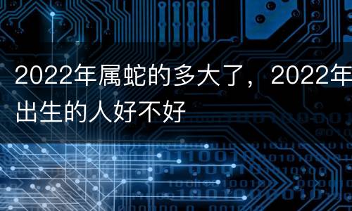 2022年属蛇的多大了，2022年出生的人好不好