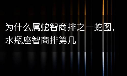 为什么属蛇智商排之一蛇图，水瓶座智商排第几