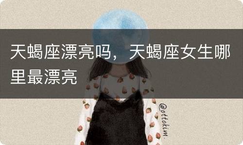 天蝎座漂亮吗，天蝎座女生哪里最漂亮