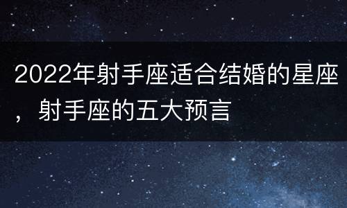 2022年射手座适合结婚的星座，射手座的五大预言
