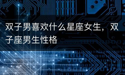 双子男喜欢什么星座女生，双子座男生性格