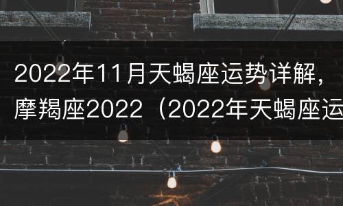 2022年11月天蝎座运势详解，摩羯座2022（2022年天蝎座运势每月运势如何每月）
