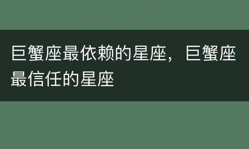巨蟹座最依赖的星座，巨蟹座最信任的星座