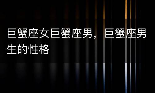 巨蟹座女巨蟹座男，巨蟹座男生的性格