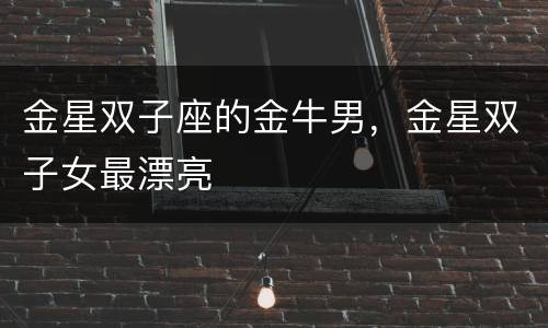金星双子座的金牛男，金星双子女最漂亮