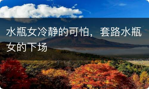 水瓶女冷静的可怕，套路水瓶女的下场