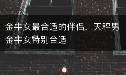金牛女最合适的伴侣，天秤男金牛女特别合适