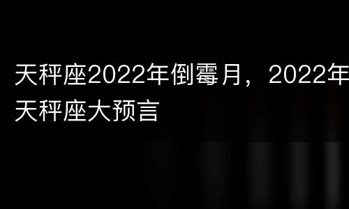 天秤座2022年倒霉月，2022年天秤座大预言