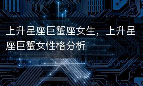 上升星座巨蟹座女生，上升星座巨蟹女性格分析