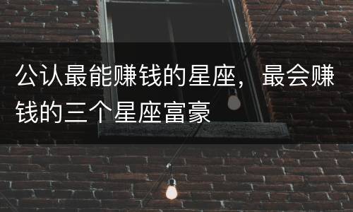 公认最能赚钱的星座，最会赚钱的三个星座富豪