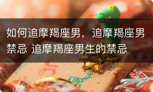 如何追摩羯座男，追摩羯座男禁忌 追摩羯座男生的禁忌
