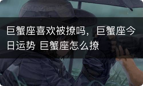 巨蟹座喜欢被撩吗，巨蟹座今日运势 巨蟹座怎么撩