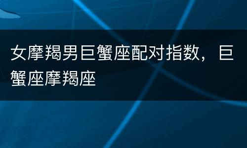 女摩羯男巨蟹座配对指数，巨蟹座摩羯座