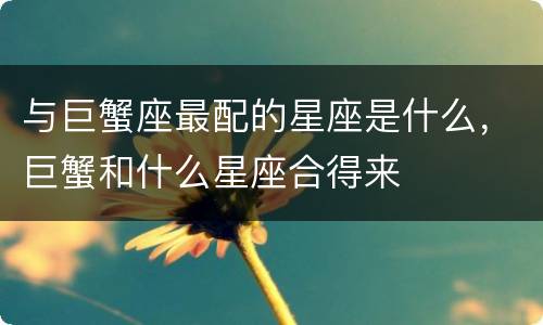 与巨蟹座最配的星座是什么，巨蟹和什么星座合得来