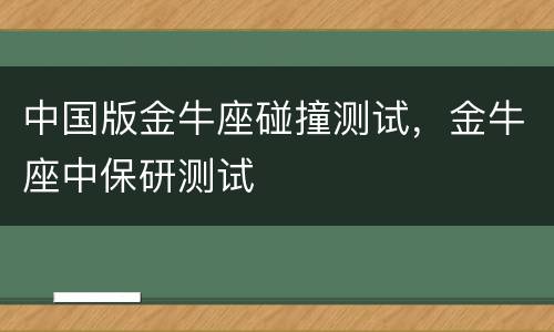 中国版金牛座碰撞测试，金牛座中保研测试