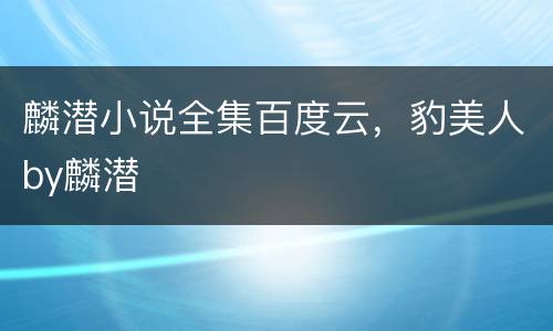 麟潜小说全集百度云，豹美人by麟潜