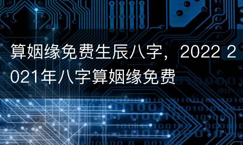 算姻缘免费生辰八字，2022 2021年八字算姻缘免费