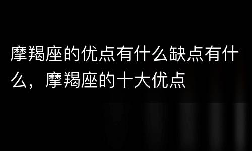 摩羯座的优点有什么缺点有什么，摩羯座的十大优点