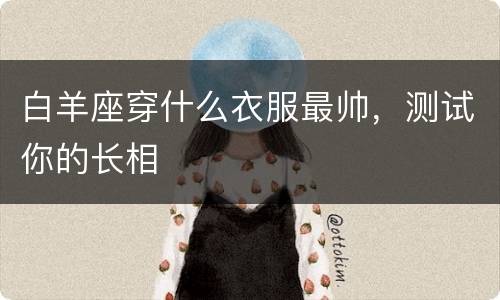 白羊座穿什么衣服最帅，测试你的长相