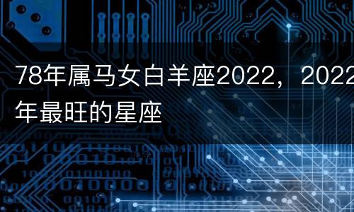 78年属马女白羊座2022，2022年最旺的星座