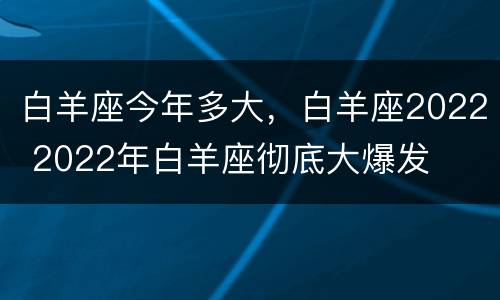 白羊座今年多大，白羊座2022 2022年白羊座彻底大爆发