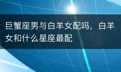 巨蟹座男与白羊女配吗，白羊女和什么星座最配