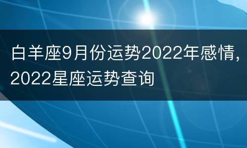 白羊座9月份运势2022年感情，2022星座运势查询