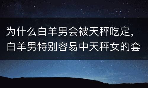 为什么白羊男会被天秤吃定，白羊男特别容易中天秤女的套