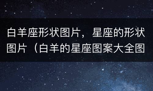 白羊座形状图片，星座的形状图片（白羊的星座图案大全图片大全）