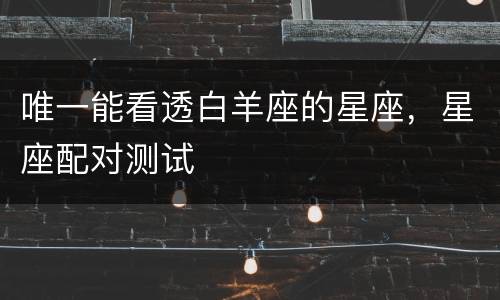 唯一能看透白羊座的星座，星座配对测试