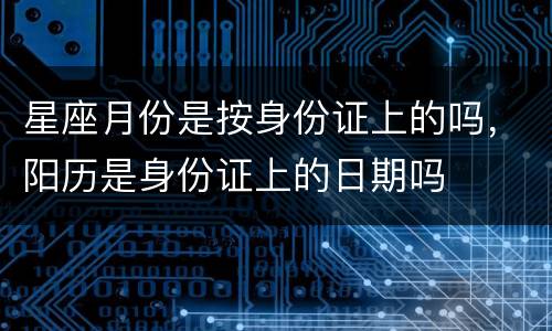 星座月份是按身份证上的吗，阳历是身份证上的日期吗
