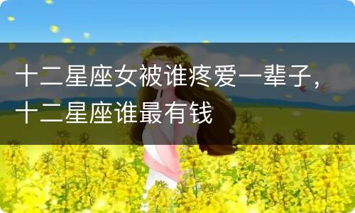 十二星座女被谁疼爱一辈子，十二星座谁最有钱