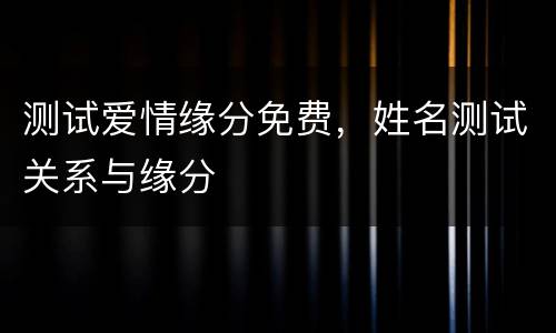 测试爱情缘分免费，姓名测试关系与缘分