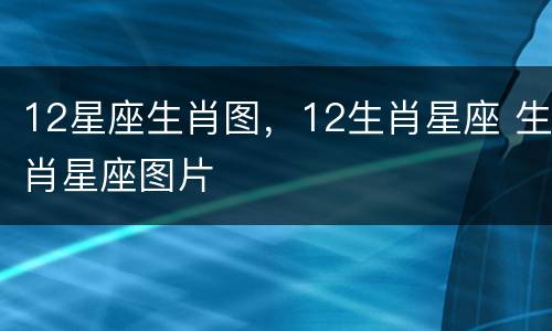 12星座生肖图，12生肖星座 生肖星座图片