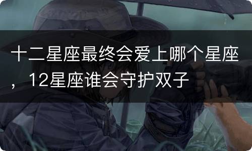 十二星座最终会爱上哪个星座，12星座谁会守护双子