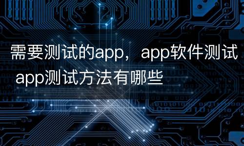 需要测试的app，app软件测试 app测试方法有哪些