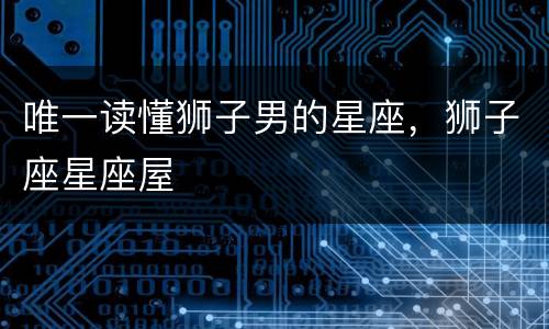 唯一读懂狮子男的星座，狮子座星座屋
