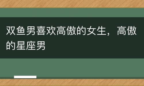 双鱼男喜欢高傲的女生，高傲的星座男
