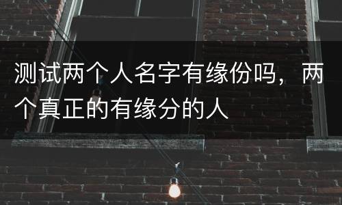 测试两个人名字有缘份吗，两个真正的有缘分的人