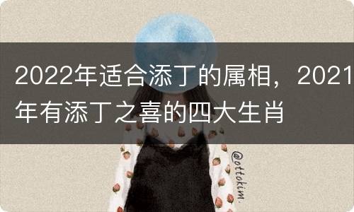2022年适合添丁的属相，2021年有添丁之喜的四大生肖