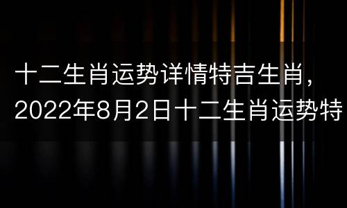 十二生肖运势详情特吉生肖，2022年8月2日十二生肖运势特吉