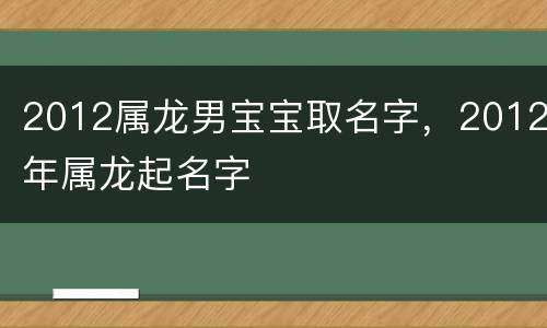 2012属龙男宝宝取名字，2012年属龙起名字