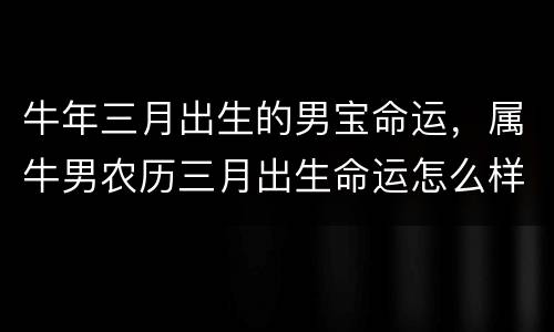 牛年三月出生的男宝命运，属牛男农历三月出生命运怎么样