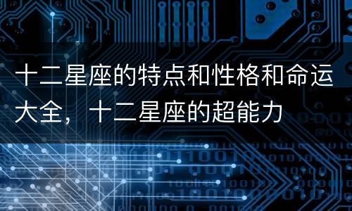 十二星座的特点和性格和命运大全，十二星座的超能力