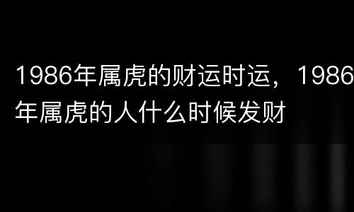 1986年属虎的财运时运，1986年属虎的人什么时候发财