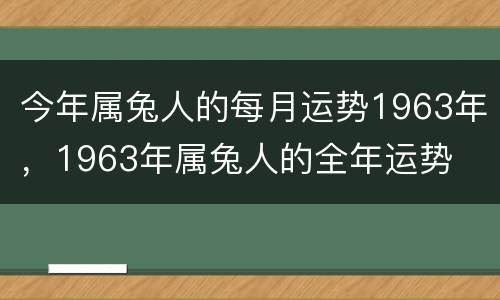 今年属兔人的每月运势1963年，1963年属兔人的全年运势