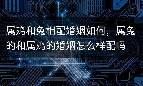 属鸡和兔相配婚姻如何，属兔的和属鸡的婚姻怎么样配吗
