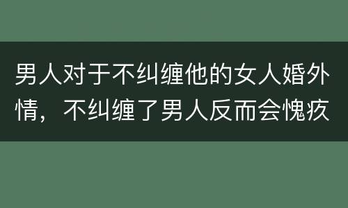 男人对于不纠缠他的女人婚外情，不纠缠了男人反而会愧疚